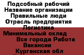 Подсобный рабочий › Название организации ­ Правильные люди › Отрасль предприятия ­ Логистика › Минимальный оклад ­ 30 000 - Все города Работа » Вакансии   . Курганская обл.,Притобольный р-н
